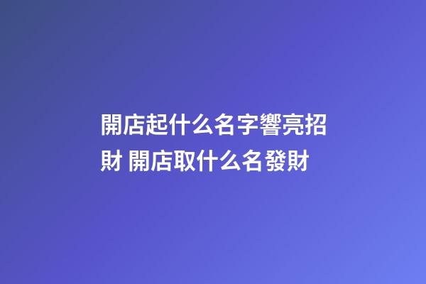 開店起什么名字響亮招財 開店取什么名發財-第1張-店鋪起名-玄機派
